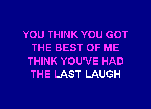 YOU THINK YOU GOT
THE BEST OF ME

THINK YOU'VE HAD
THE LAST LAUGH