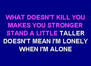 WHAT DOESN'T KILL YOU
MAKES YOU STRONGER
STAND A LITTLE TALLER
DOESN'T MEAN I'M LONELY
WHEN I'M ALONE