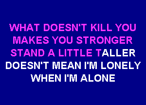 WHAT DOESN'T KILL YOU
MAKES YOU STRONGER
STAND A LITTLE TALLER
DOESN'T MEAN I'M LONELY
WHEN I'M ALONE