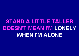 STAND A LITTLE TALLER
DOESN'T MEAN I'M LONELY
WHEN I'M ALONE