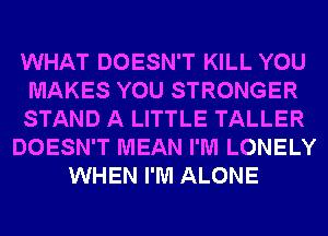 WHAT DOESN'T KILL YOU
MAKES YOU STRONGER
STAND A LITTLE TALLER
DOESN'T MEAN I'M LONELY
WHEN I'M ALONE