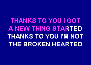 THANKS TO YOU I GOT
A NEW THING STARTED
THANKS TO YOU I'M NOT
THE BROKEN HEARTED