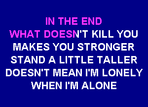 IN THE END
WHAT DOESN'T KILL YOU
MAKES YOU STRONGER
STAND A LITTLE TALLER
DOESN'T MEAN I'M LONELY
WHEN I'M ALONE