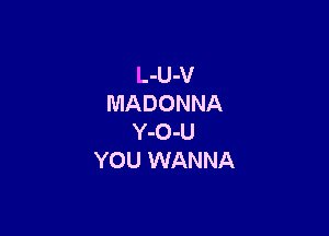 L-U-V
MADONNA

Y-O-U
YOU WANNA