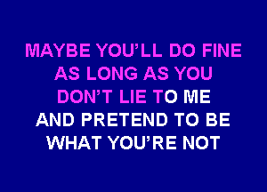 MAYBE YOULL DO FINE
AS LONG AS YOU
DONW LIE TO ME

AND PRETEND TO BE
WHAT YOURE NOT