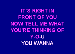 IT,S RIGHT IN
FRONT OF YOU
NOW TELL ME WHAT

YOU'RE THINKING 0F
Y-O-U
YOU WANNA