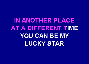 HQANOTHERPLACE
AT A DIFFERENT TIME

YOU CAN BE MY
LUCKY STAR