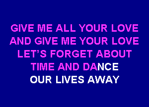 GIVE ME ALL YOUR LOVE
AND GIVE ME YOUR LOVE
LETS FORGET ABOUT
TIME AND DANCE
OUR LIVES AWAY