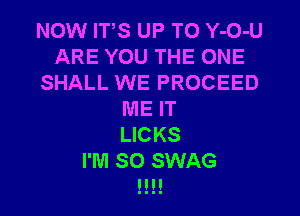 NOW ITS UP TO Y-O-U
ARE YOU THE ONE
SHALL WE PROCEED

ME IT
LICKS

I'M SO SWAG
!!!!