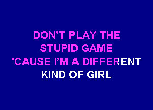 DONW PLAY THE
STUPID GAME

'CAUSE PM A DIFFERENT
KIND OF GIRL