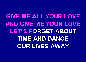 GIVE ME ALL YOUR LOVE
AND GIVE ME YOUR LOVE
LETS FORGET ABOUT
TIME AND DANCE
OUR LIVES AWAY