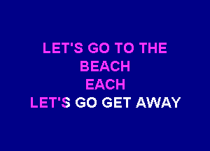 LET'S GO TO THE
BEACH

EACH
LET'S GO GET AWAY