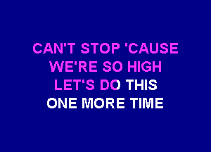 CAN'T STOP 'CAUSE
WE'RE SO HIGH

LET'S DO THIS
ONE MORE TIME