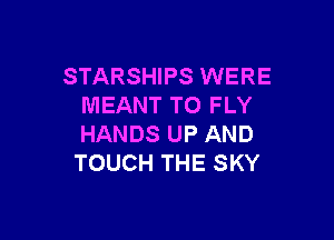 STARSHIPS WERE
MEANT TO FLY

HANDS UP AND
TOUCH THE SKY