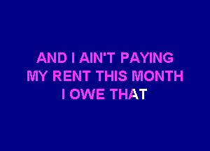 AND I AIN'T PAYING

MY RENT THIS MONTH
I OWE THAT