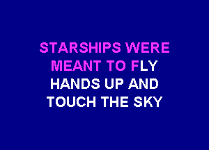 STARSHIPS WERE
MEANT TO FLY

HANDS UP AND
TOUCH THE SKY