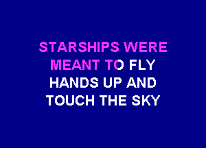 STARSHIPS WERE
MEANT TO FLY

HANDS UP AND
TOUCH THE SKY