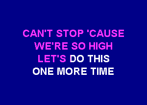 CAN'T STOP 'CAUSE
WE'RE SO HIGH

LET'S DO THIS
ONE MORE TIME