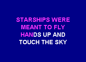 STARSHIPS WERE
MEANT TO FLY

HANDS UP AND
TOUCH THE SKY