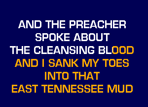 AND THE PREACHER
SPOKE ABOUT
THE CLEANSING BLOOD
AND I SANK MY TOES
INTO THAT
EAST TENNESSEE MUD