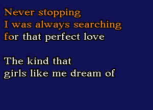 Never stopping
I was always searching
for that perfect love

The kind that
girls like me dream of
