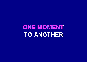 ONE MOMENT

TO ANOTHER