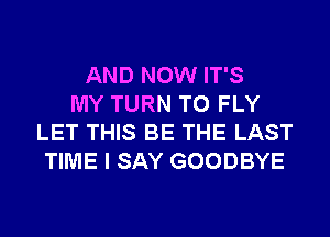 AND NOW IT'S
MY TURN T0 FLY
LET THIS BE THE LAST
TIME I SAY GOODBYE