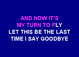 AND NOW IT'S
MY TURN T0 FLY
LET THIS BE THE LAST
TIME I SAY GOODBYE
