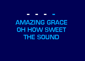 AMAZING GRACE
0H HOW SWEET

THE SOUND