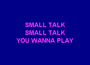SMALL TALK

SMALL TALK
YOU WANNA PLAY