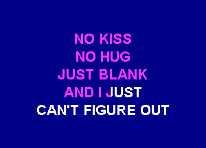 N0 KISS
N0 HUG

JUST BLANK
AND I JUST
CAN'T FIGURE OUT