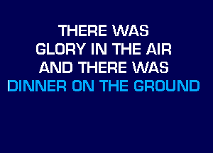 THERE WAS
GLORY IN THE AIR
AND THERE WAS

DINNER ON THE GROUND