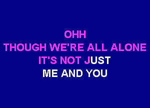 OHH
THOUGH WE'RE ALL ALONE

IT'S NOT JUST
ME AND YOU