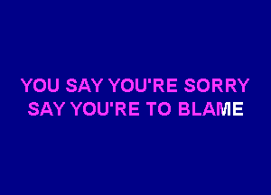 YOU SAY YOU'RE SORRY

SAY YOU'RE T0 BLAME