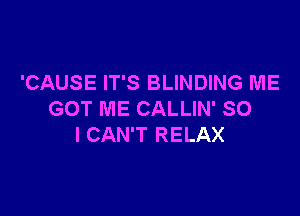 'CAUSE IT'S BLINDING ME

GOT ME CALLIN' SO
I CAN'T RELAX