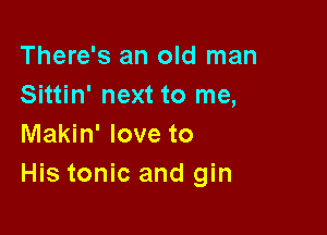 There's an old man
Sittin' next to me,

Makin' love to
His tonic and gin