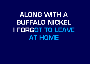 ALONG WITH A
BUFFALO NICKEL
I FORGOT TO LEAVE

AT HOME