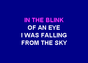 IN THE BLINK
OF AN EYE

IWAS FALLING
FROM THE SKY