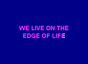 WE LIVE ON THE

EDGE OF LIFE