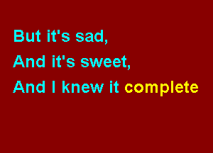 But it's sad,
And it's sweet,

And I knew it complete