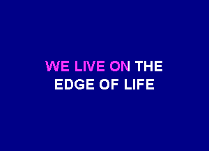 WE LIVE ON THE

EDGE OF LIFE