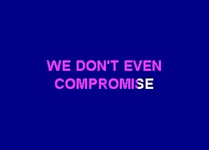 WE DON'T EVEN

COMPROMISE
