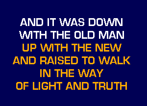 AND IT WAS DOWN
WITH THE OLD MAN
UP WITH THE NEW
AND RAISED T0 WALK
IN THE WAY
OF LIGHT AND TRUTH