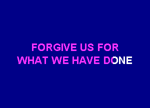 FORGIVE US FOR

WHAT WE HAVE DONE