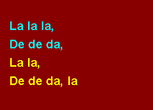 La la la,
De de da,

La la,
De de da, la