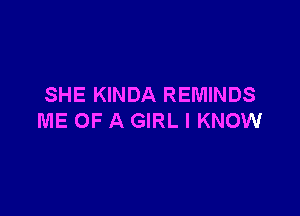SHE KINDA REMINDS

ME OF A GIRL I KNOW