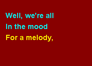 Well, we're all
In the mood

For a melody,