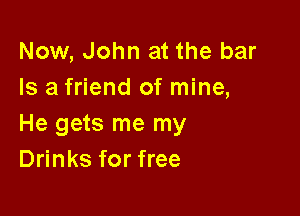 Now, John at the bar
Is a friend of mine,

He gets me my
Drinks for free