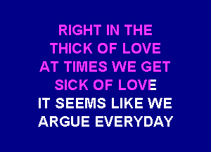 RIGHT IN THE
THICK OF LOVE
AT TIMES WE GET
SICK OF LOVE
IT SEEMS LIKE WE

ARGUE EVERYDAY l