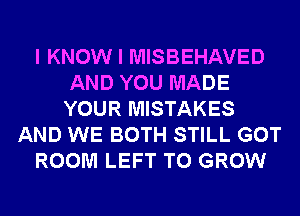 I KNOW I MISBEHAVED
AND YOU MADE
YOUR MISTAKES
AND WE BOTH STILL GOT
ROOM LEFT TO GROW